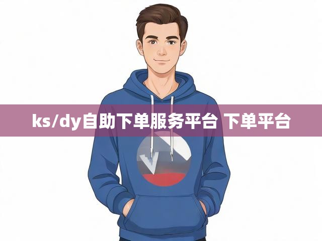 ks/dy自助下单服务平台 下单平台