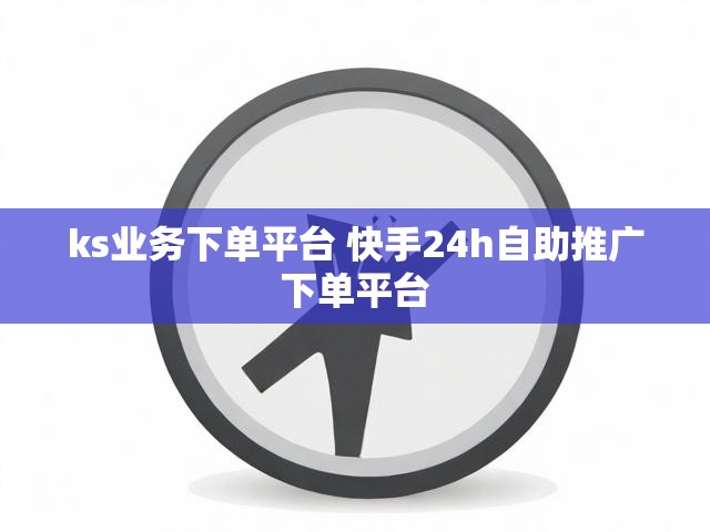 ks业务下单平台 快手24h自助推广下单平台