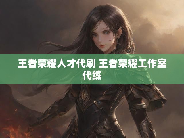王者荣耀人才代刷 王者荣耀工作室代练