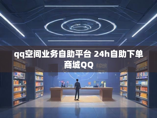 qq空间业务自助平台 24h自助下单商城QQ