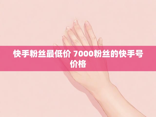 快手粉丝最低价 7000粉丝的快手号价格