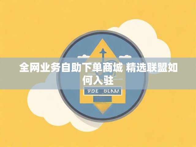 全网业务自助下单商城 精选联盟如何入驻