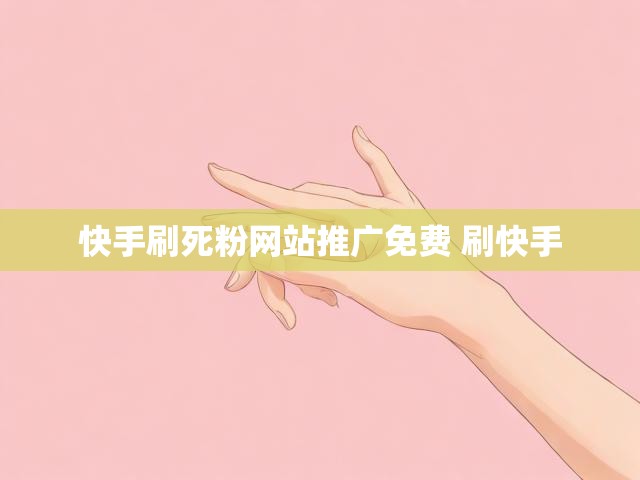 快手刷死粉网站推广免费 刷快手