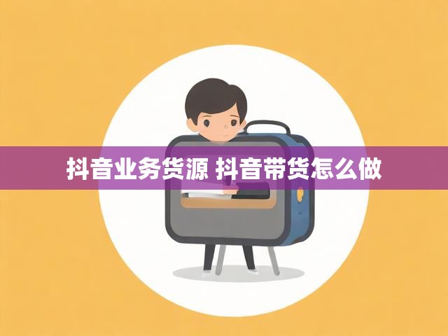 抖音业务货源 抖音带货怎么做