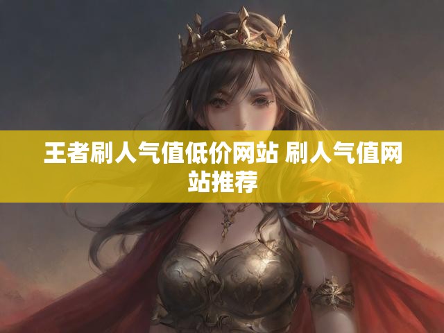王者刷人气值低价网站 刷人气值网站推荐