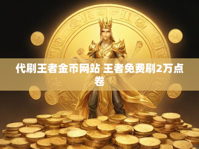 代刷王者金币网站 王者免费刷2万点卷