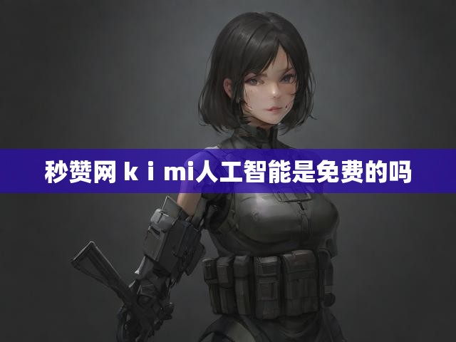 秒赞网 kⅰmi人工智能是免费的吗
