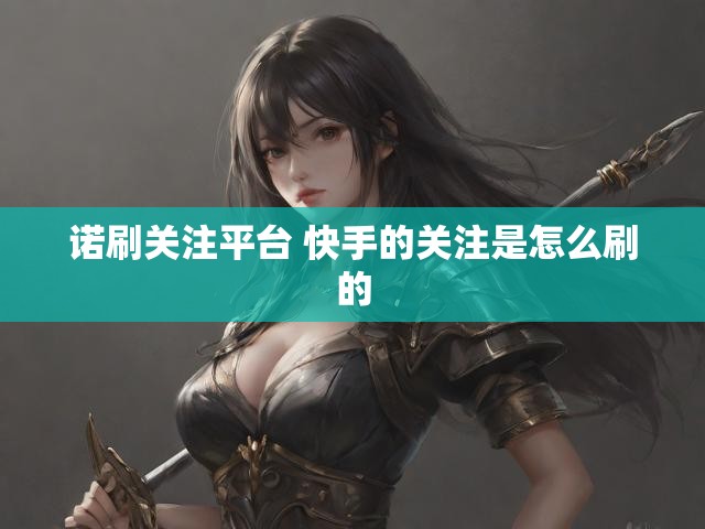 诺刷关注平台 快手的关注是怎么刷的