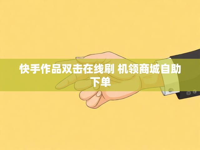 快手作品双击在线刷 机领商城自助下单