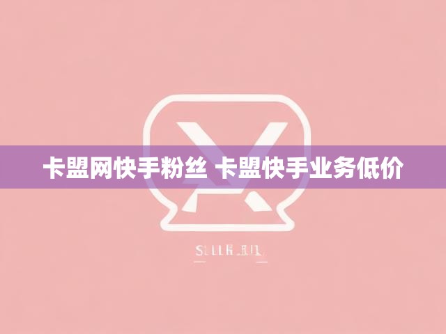卡盟网快手粉丝 卡盟快手业务低价