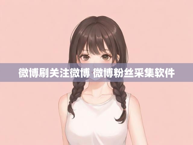 微博刷关注微博 微博粉丝采集软件
