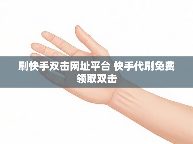 刷快手双击网址平台 快手代刷免费领取双击