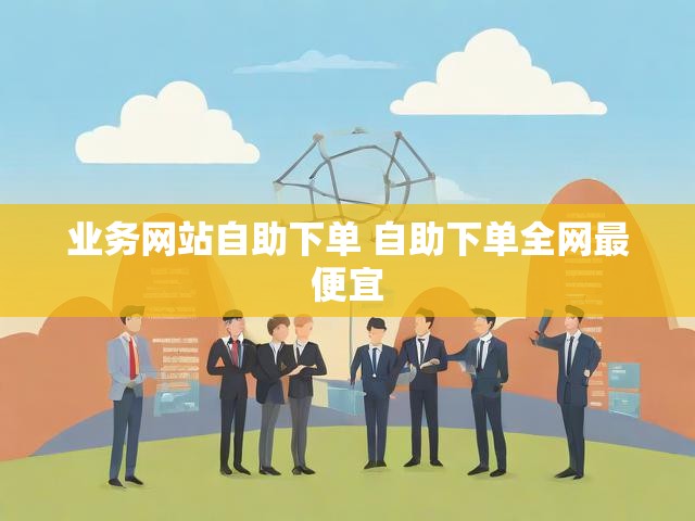 业务网站自助下单 自助下单全网最便宜