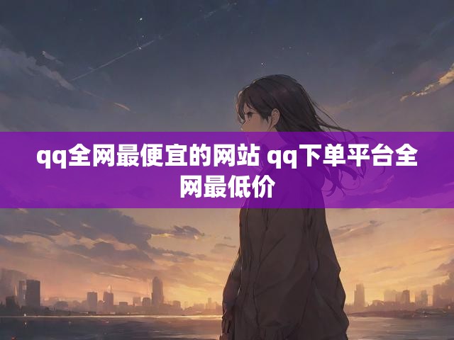 qq全网最便宜的网站 qq下单平台全网最低价