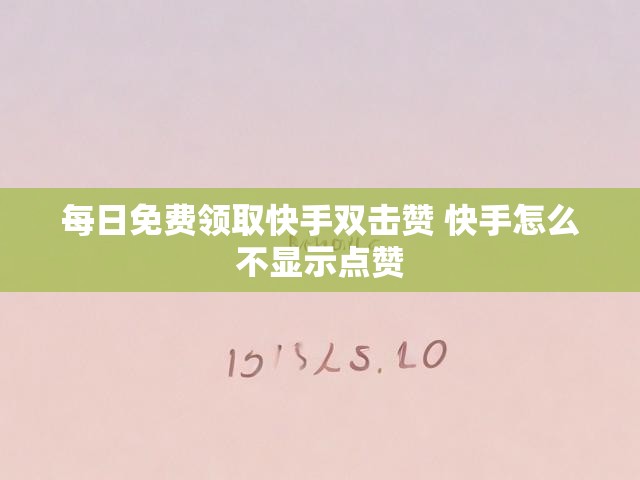 每日免费领取快手双击赞 快手怎么不显示点赞