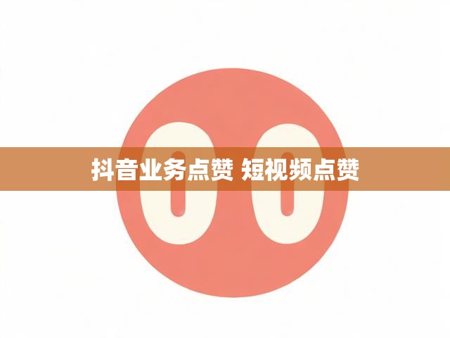 抖音业务点赞 短视频点赞