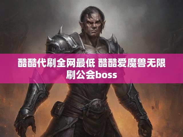 酷酷代刷全网最低 酷酷爱魔兽无限刷公会boss