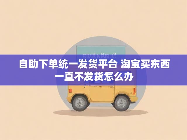 自助下单统一发货平台 淘宝买东西一直不发货怎么办