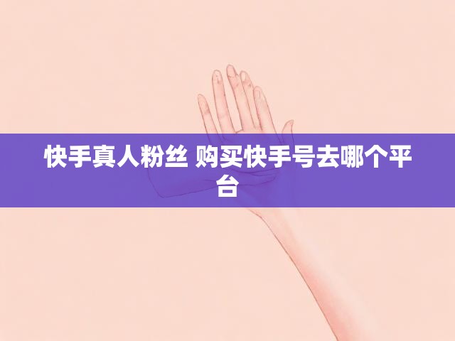 快手真人粉丝 购买快手号去哪个平台