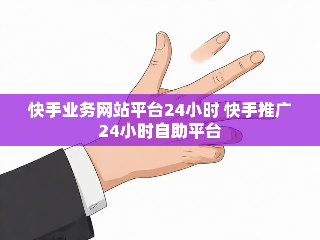 快手业务网站平台24小时 快手推广24小时自助平台