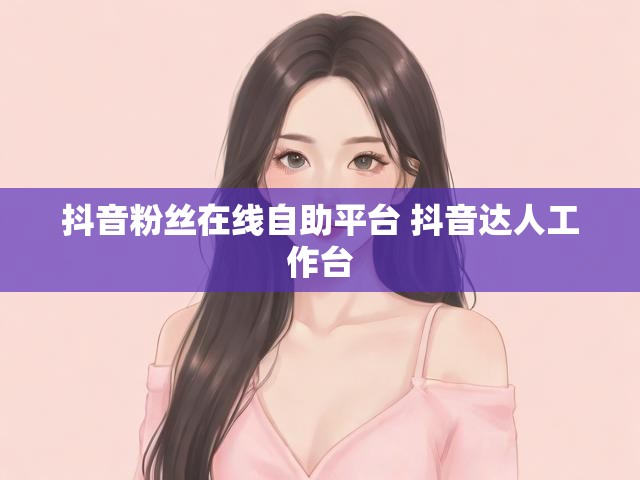 抖音粉丝在线自助平台 抖音达人工作台