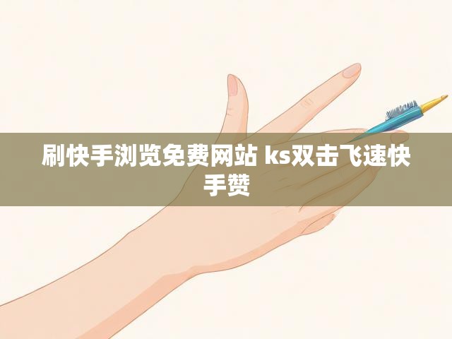 刷快手浏览免费网站 ks双击飞速快手赞