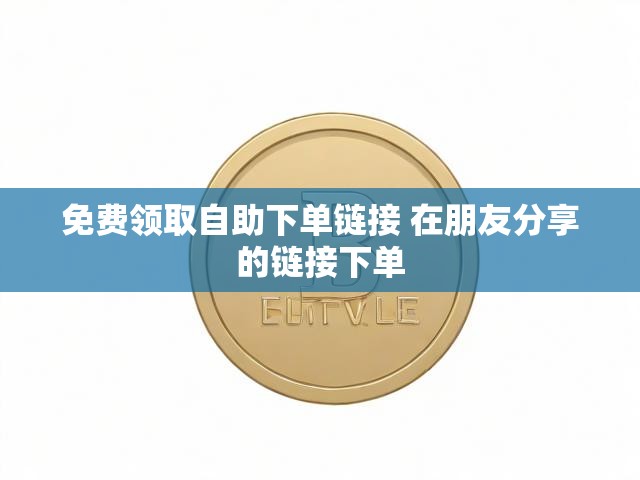 免费领取自助下单链接 在朋友分享的链接下单