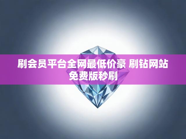 刷会员平台全网最低价豪 刷钻网站免费版秒刷