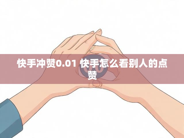 快手冲赞0.01 快手怎么看别人的点赞