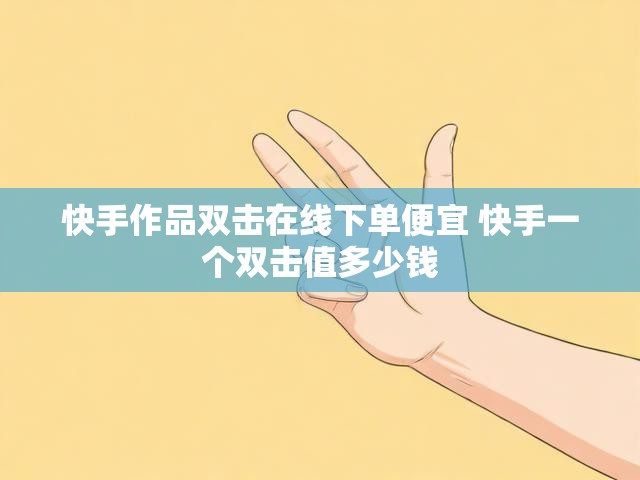 快手作品双击在线下单便宜 快手一个双击值多少钱