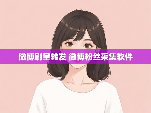 微博刷量转发 微博粉丝采集软件