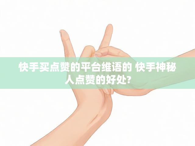 快手买点赞的平台维语的 快手神秘人点赞的好处?