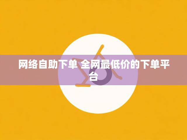 网络自助下单 全网最低价的下单平台