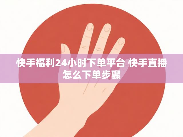 快手福利24小时下单平台 快手直播怎么下单步骤