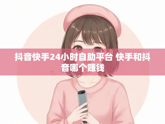抖音快手24小时自助平台 快手和抖音哪个赚钱