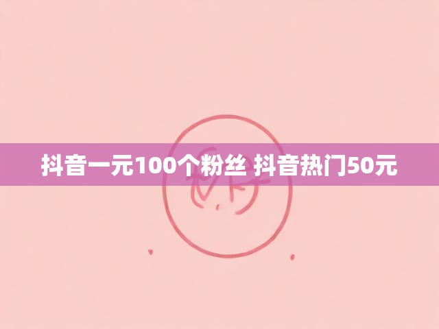 抖音一元100个粉丝 抖音热门50元