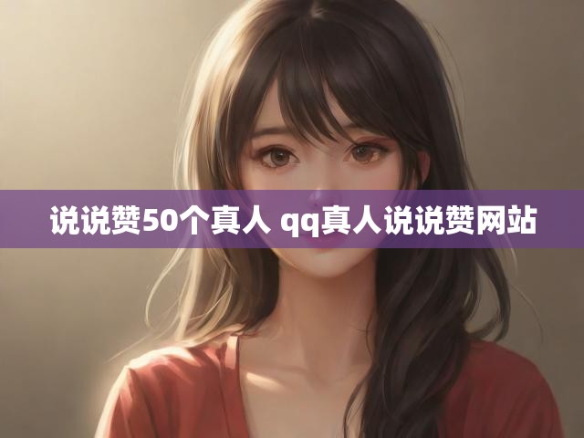 说说赞50个真人 qq真人说说赞网站