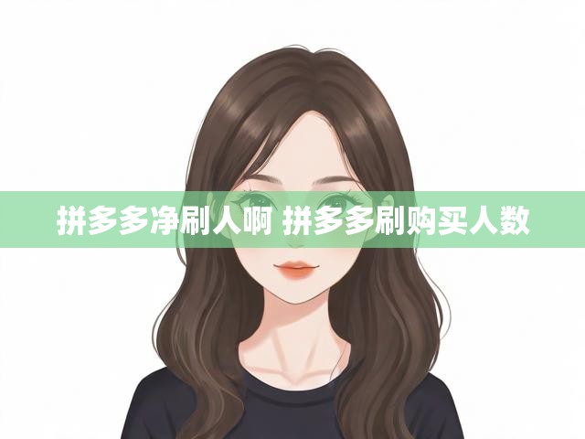 拼多多净刷人啊 拼多多刷购买人数