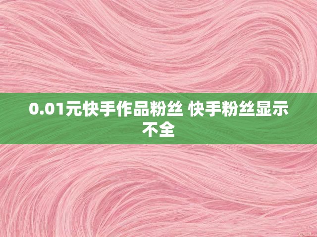 0.01元快手作品粉丝 快手粉丝显示不全