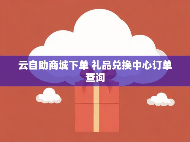 云自助商城下单 礼品兑换中心订单查询