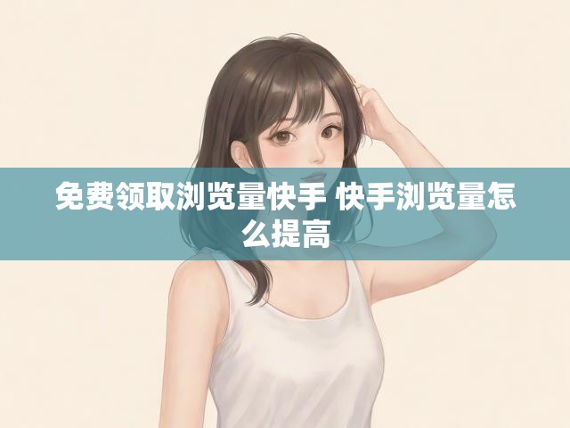 免费领取浏览量快手 快手浏览量怎么提高