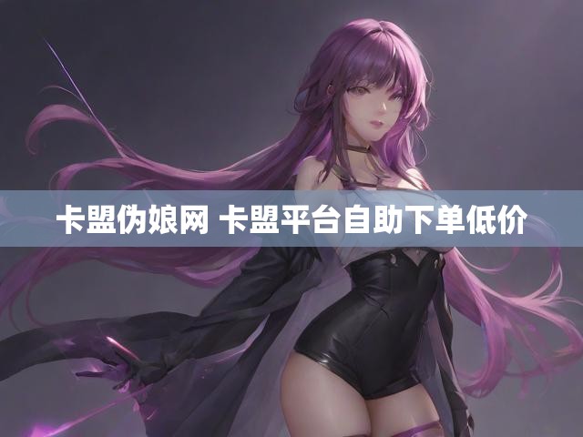 卡盟伪娘网 卡盟平台自助下单低价