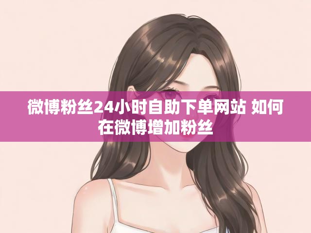 微博粉丝24小时自助下单网站 如何在微博增加粉丝