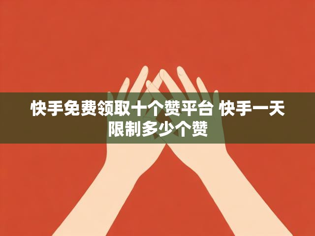 快手免费领取十个赞平台 快手一天限制多少个赞
