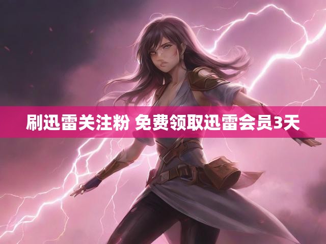 刷迅雷关注粉 免费领取迅雷会员3天