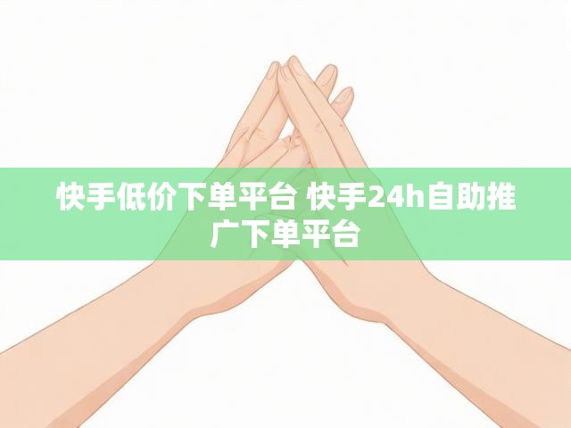 快手低价下单平台 快手24h自助推广下单平台