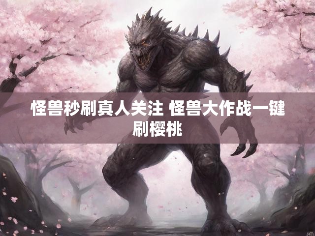 怪兽秒刷真人关注 怪兽大作战一键刷樱桃