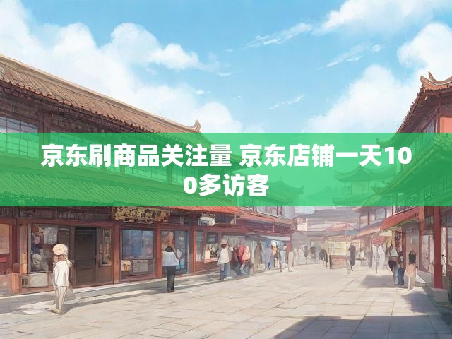 京东刷商品关注量 京东店铺一天100多访客