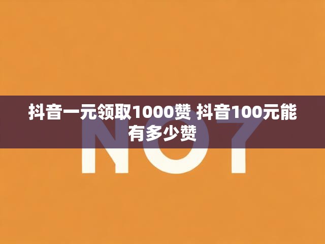 抖音一元领取1000赞 抖音100元能有多少赞
