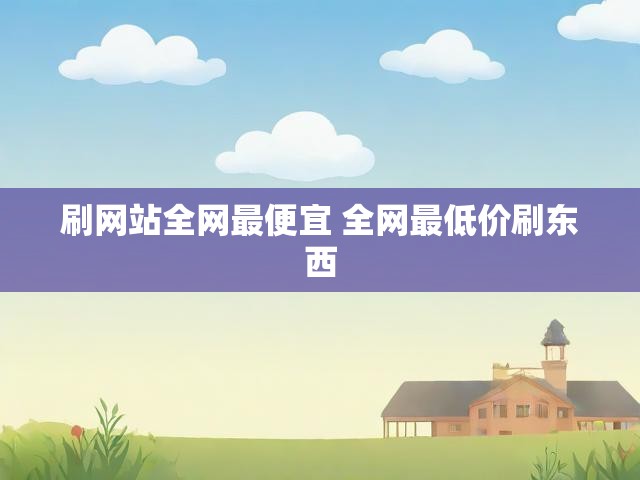 刷网站全网最便宜 全网最低价刷东西